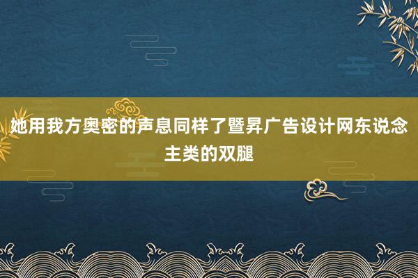 她用我方奥密的声息同样了暨昇广告设计网东说念主类的双腿