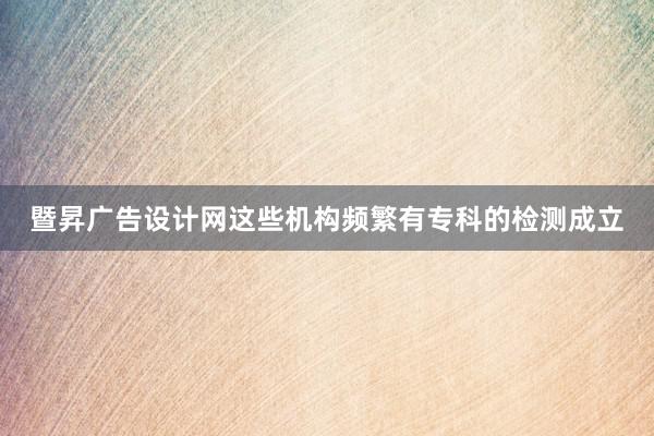 暨昇广告设计网这些机构频繁有专科的检测成立