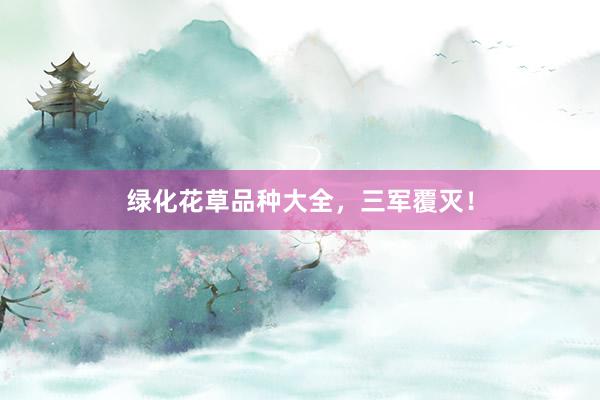 绿化花草品种大全，三军覆灭！